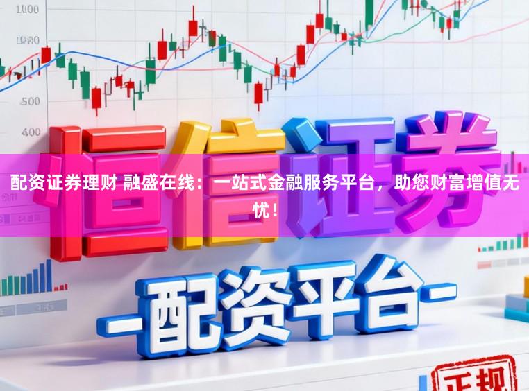 配资证券理财 融盛在线：一站式金融服务平台，助您财富增值无忧！