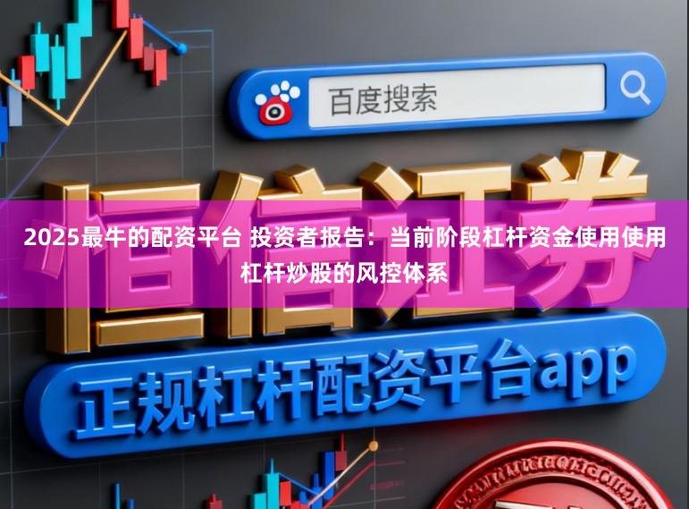 2025最牛的配资平台 投资者报告：当前阶段杠杆资金使用使用杠杆炒股的风控体系