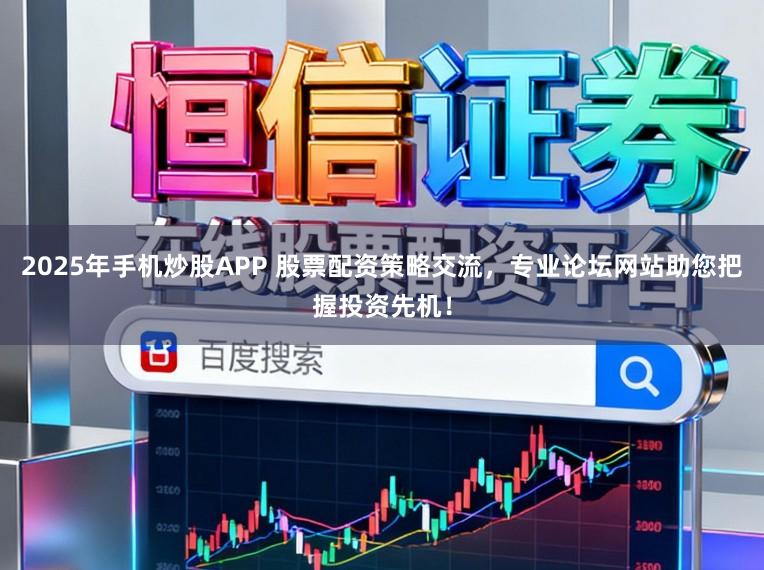 2025年手机炒股APP 股票配资策略交流，专业论坛网站助您把握投资先机！