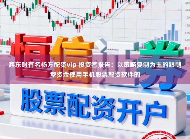 鑫东财有名杨方配资vip 投资者报告：以策略复制为主的跟随型资金使用手机股票配资软件的