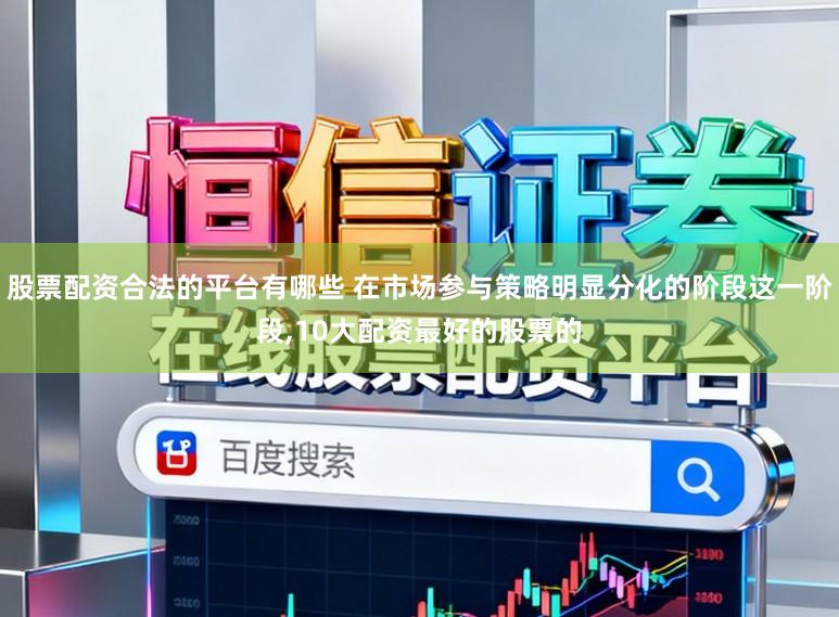 股票配资合法的平台有哪些 在市场参与策略明显分化的阶段这一阶段,10大配资最好的股票的