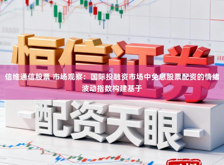 信维通信股票 市场观察：国际投融资市场中免息股票配资的情绪波动指数构建基于