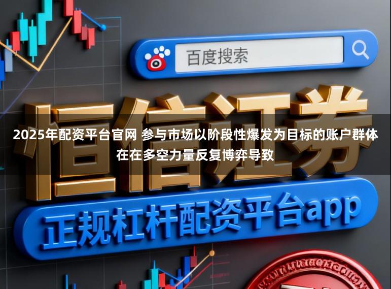 2025年配资平台官网 参与市场以阶段性爆发为目标的账户群体在在多空力量反复博弈导致